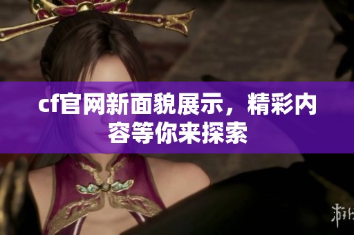cf官网新面貌展示，精彩内容等你来探索