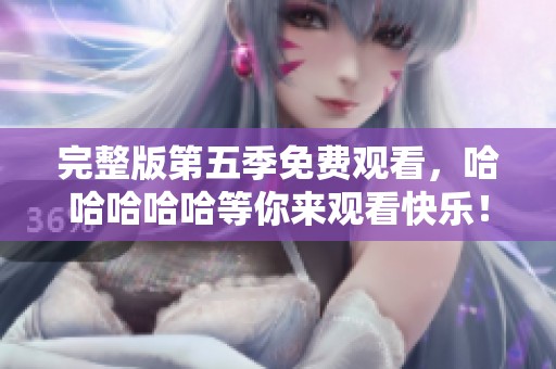 完整版第五季免费观看，哈哈哈哈哈等你来观看快乐！