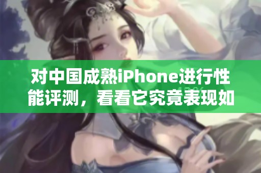 对中国成熟iPhone进行性能评测，看看它究竟表现如何