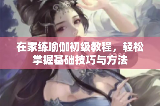在家练瑜伽初级教程，轻松掌握基础技巧与方法