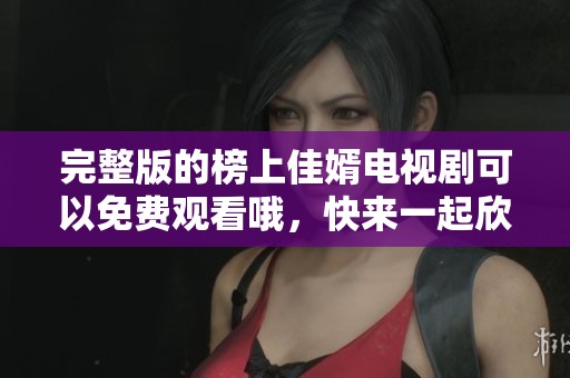 完整版的榜上佳婿电视剧可以免费观看哦，快来一起欣赏精彩剧情吧！