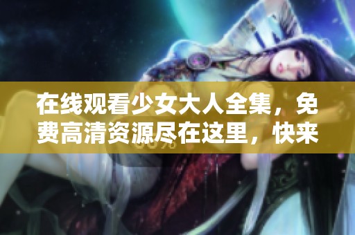 在线观看少女大人全集，免费高清资源尽在这里，快来观看吧
