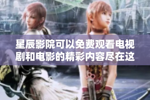星辰影院可以免费观看电视剧和电影的精彩内容尽在这里