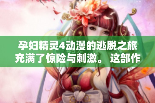 孕妇精灵4动漫的逃脱之旅充满了惊险与刺激。 这部作品揭开了奇幻与现实交织的故事。