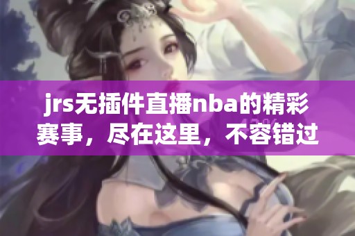 jrs无插件直播nba的精彩赛事，尽在这里，不容错过的直播体验！