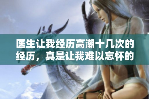 医生让我经历高潮十几次的经历，真是让我难以忘怀的体验