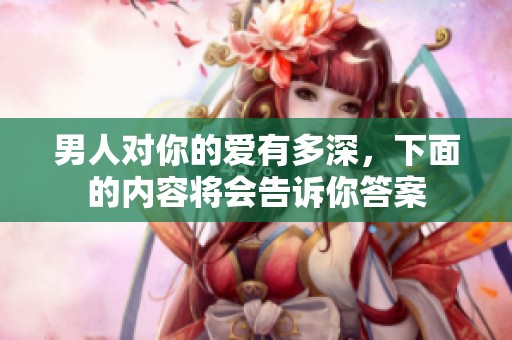 男人对你的爱有多深，下面的内容将会告诉你答案