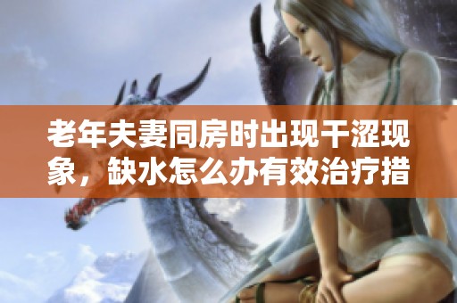 老年夫妻同房时出现干涩现象，缺水怎么办有效治疗措施有哪些