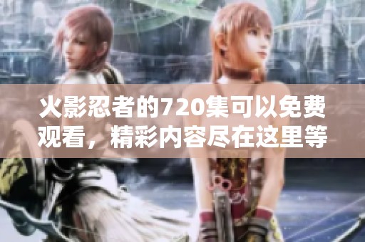 火影忍者的720集可以免费观看，精彩内容尽在这里等你观看