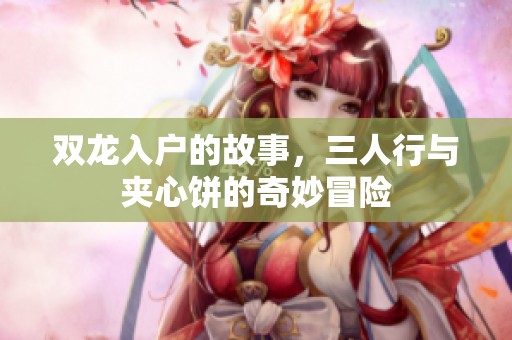 双龙入户的故事，三人行与夹心饼的奇妙冒险