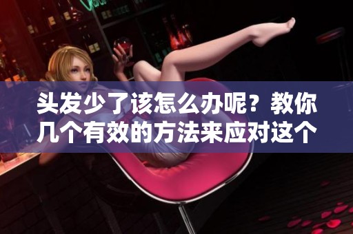 头发少了该怎么办呢？教你几个有效的方法来应对这个问题