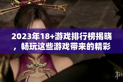 2023年18+游戏排行榜揭晓，畅玩这些游戏带来的精彩体验不容错过