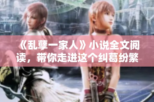 《乱孽一家人》小说全文阅读，带你走进这个纠葛纷繁的家庭故事