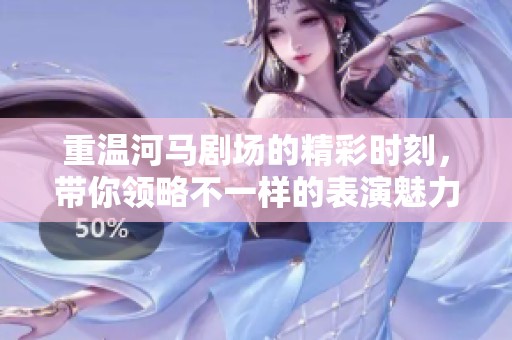 重温河马剧场的精彩时刻，带你领略不一样的表演魅力