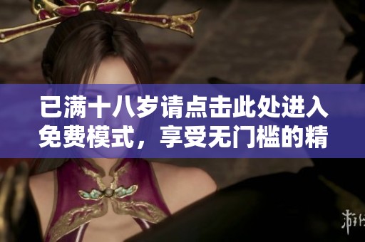 已满十八岁请点击此处进入免费模式，享受无门槛的精彩内容