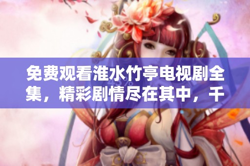 免费观看淮水竹亭电视剧全集，精彩剧情尽在其中，千万不要错过哦！