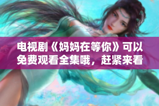 电视剧《妈妈在等你》可以免费观看全集哦，赶紧来看看吧！