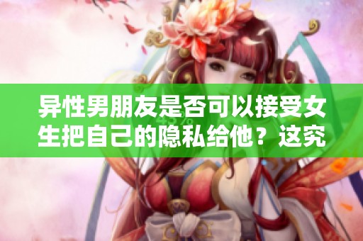 异性男朋友是否可以接受女生把自己的隐私给他？这究竟是一种信任吗
