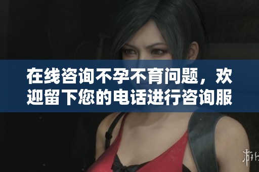 在线咨询不孕不育问题，欢迎留下您的电话进行咨询服务！