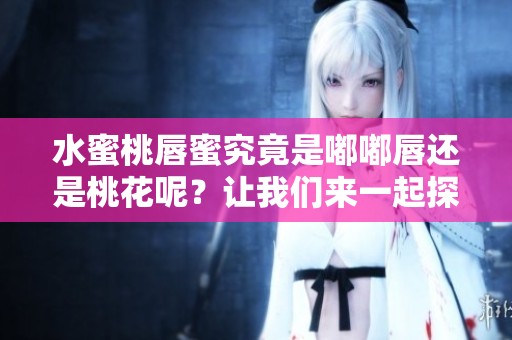 水蜜桃唇蜜究竟是嘟嘟唇还是桃花呢？让我们来一起探索一下吧！