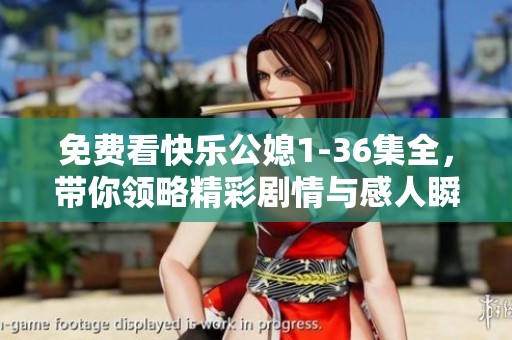 免费看快乐公媳1-36集全，带你领略精彩剧情与感人瞬间