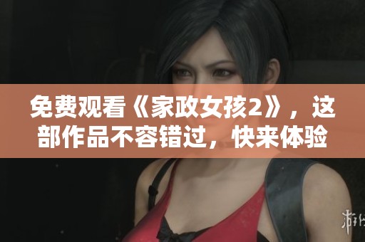 免费观看《家政女孩2》，这部作品不容错过，快来体验吧！