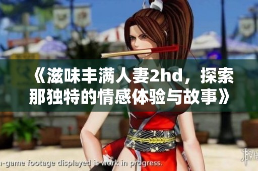 《滋味丰满人妻2hd，探索那独特的情感体验与故事》
