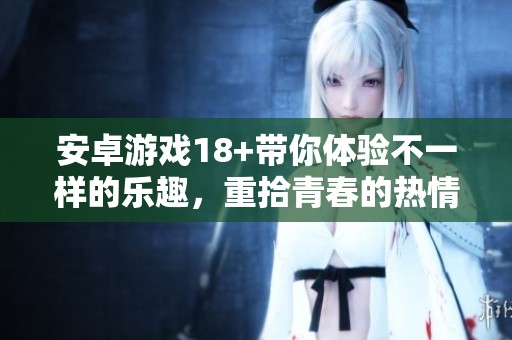 安卓游戏18+带你体验不一样的乐趣，重拾青春的热情与冒险