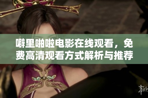 噼里啪啦电影在线观看，免费高清观看方式解析与推荐