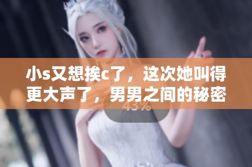 小s又想挨c了，这次她叫得更大声了，男男之间的秘密情愫引人关注