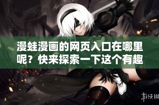 漫蛙漫画的网页入口在哪里呢？快来探索一下这个有趣的平台吧！