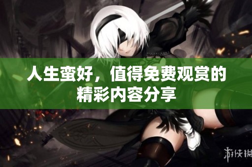 人生蛮好，值得免费观赏的精彩内容分享