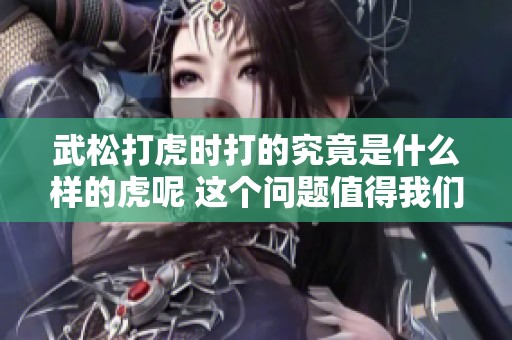 武松打虎时打的究竟是什么样的虎呢 这个问题值得我们深思探讨
