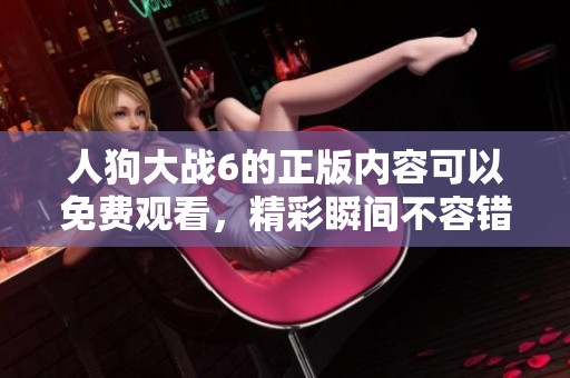 人狗大战6的正版内容可以免费观看，精彩瞬间不容错过！