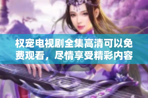 权宠电视剧全集高清可以免费观看，尽情享受精彩内容！