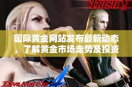 国际黄金网站发布最新动态，了解黄金市场走势及投资机会的重要信息