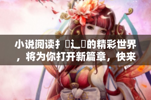 小说阅读扌喿辶畐的精彩世界，将为你打开新篇章，快来探索吧！