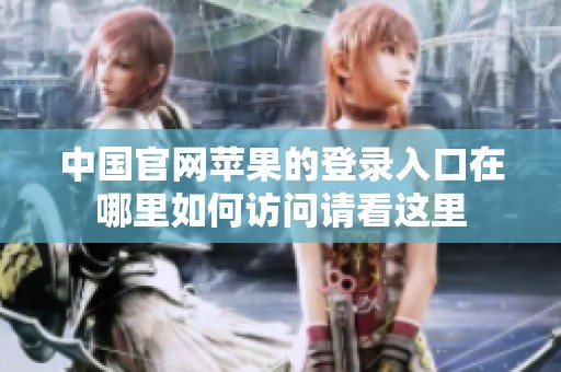 中国官网苹果的登录入口在哪里如何访问请看这里