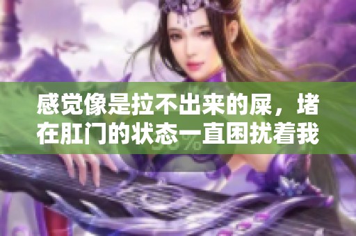 感觉像是拉不出来的屎，堵在肛门的状态一直困扰着我