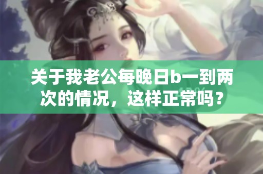 关于我老公每晚日b一到两次的情况，这样正常吗？