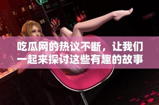 吃瓜网的热议不断，让我们一起来探讨这些有趣的故事和事件吧