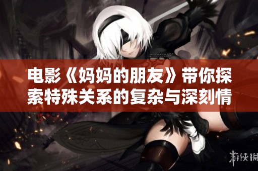 电影《妈妈的朋友》带你探索特殊关系的复杂与深刻情感