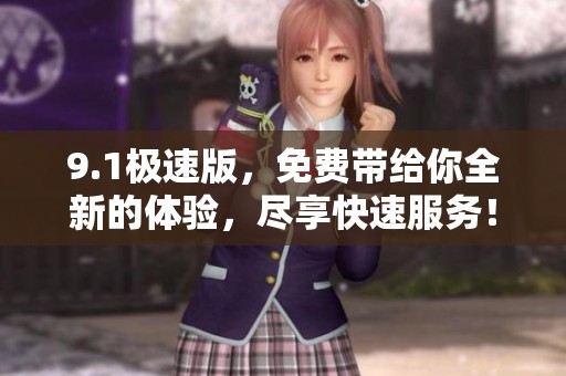 9.1极速版，免费带给你全新的体验，尽享快速服务！