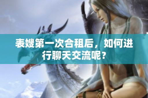 表嫂第一次合租后，如何进行聊天交流呢？