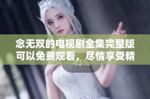 念无双的电视剧全集完整版可以免费观看，尽情享受精彩故事吧