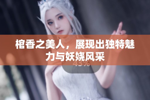 棺香之美人，展现出独特魅力与妖娆风采