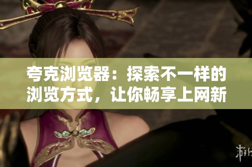 夸克浏览器：探索不一样的浏览方式，让你畅享上网新体验