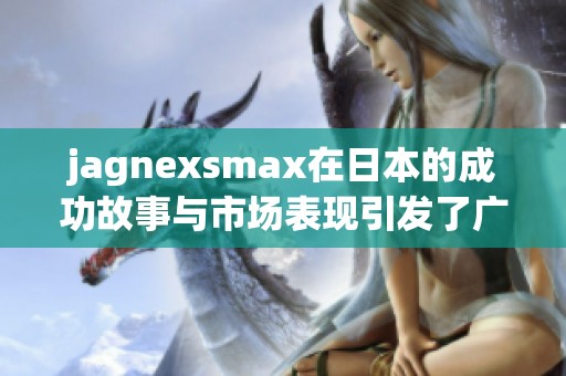 jagnexsmax在日本的成功故事与市场表现引发了广泛关注