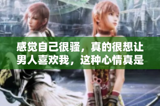 感觉自己很骚，真的很想让男人喜欢我，这种心情真是复杂。