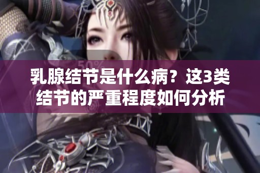 乳腺结节是什么病？这3类结节的严重程度如何分析